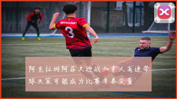 阿克拉姆阿菲夫迎战加拿大高速带球决策可能成为比赛节奏变量