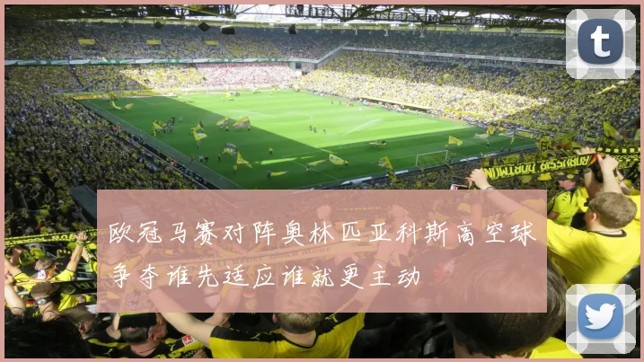 欧冠马赛对阵奥林匹亚科斯高空球争夺谁先适应谁就更主动
