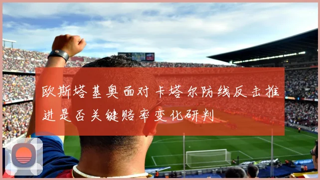 欧斯塔基奥面对卡塔尔防线反击推进是否关键赔率变化研判