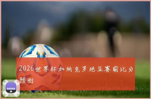 2026世界杯加纳克罗地亚赛前比分预测