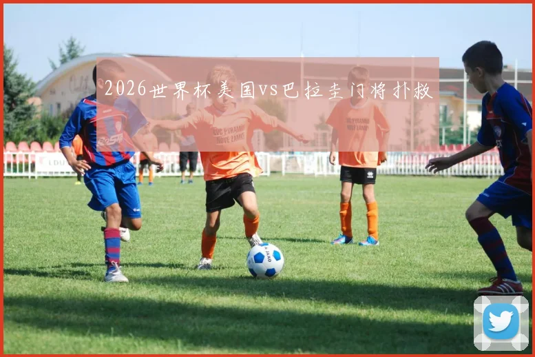 2026世界杯美国vs巴拉圭门将扑救