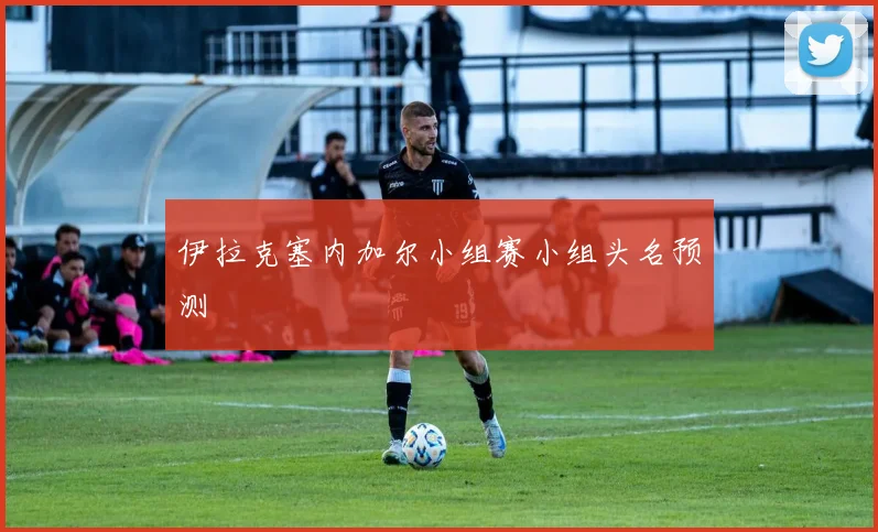 伊拉克塞内加尔小组赛小组头名预测