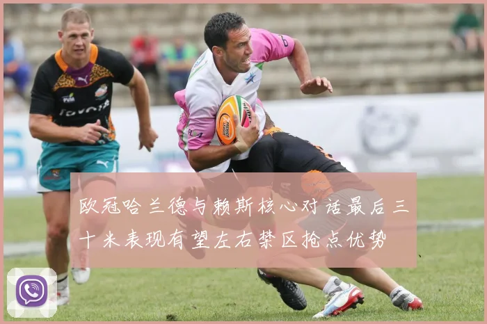 欧冠哈兰德与赖斯核心对话最后三十米表现有望左右禁区抢点优势