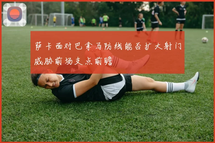 萨卡面对巴拿马防线能否扩大射门威胁前场支点前瞻