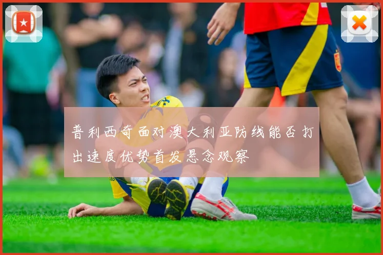 普利西奇面对澳大利亚防线能否打出速度优势首发悬念观察