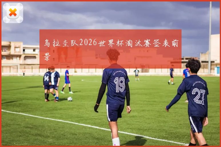 乌拉圭队2026世界杯淘汰赛签表前景