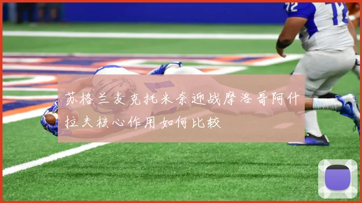 苏格兰麦克托米奈迎战摩洛哥阿什拉夫核心作用如何比较