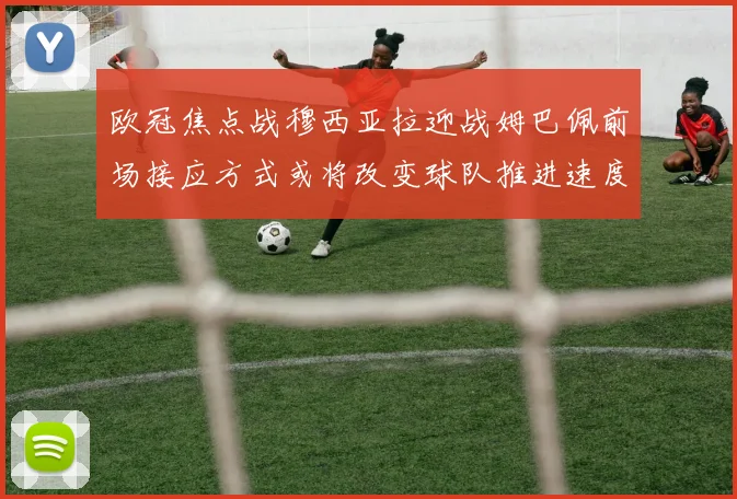 欧冠焦点战穆西亚拉迎战姆巴佩前场接应方式或将改变球队推进速度