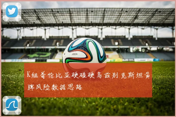 K组哥伦比亚硬碰硬乌兹别克斯坦黄牌风险数据思路