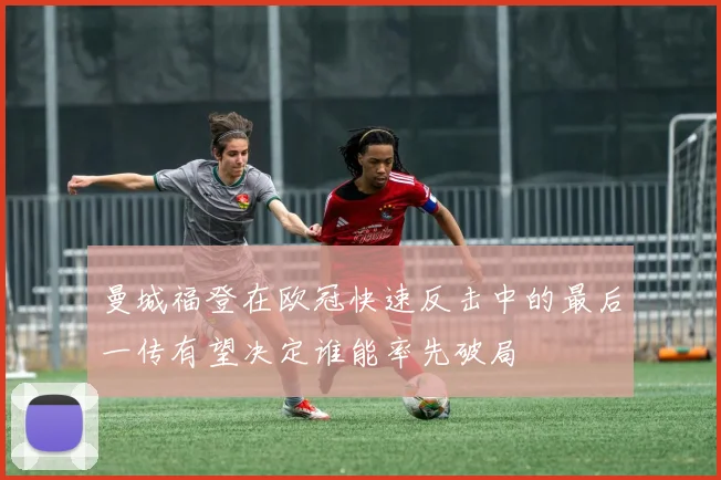 曼城福登在欧冠快速反击中的最后一传有望决定谁能率先破局