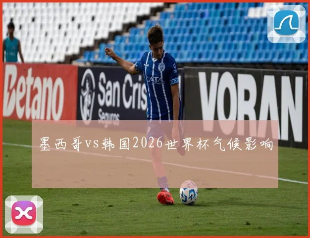墨西哥vs韩国2026世界杯气候影响