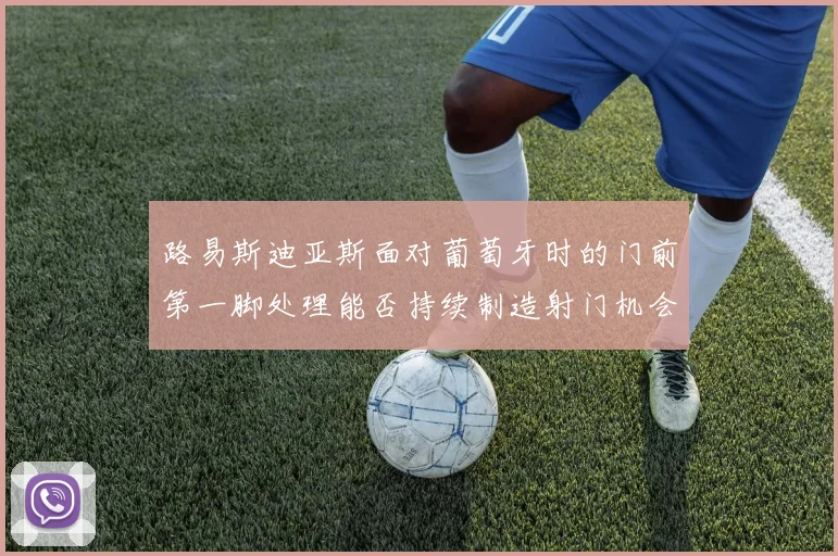 路易斯迪亚斯面对葡萄牙时的门前第一脚处理能否持续制造射门机会