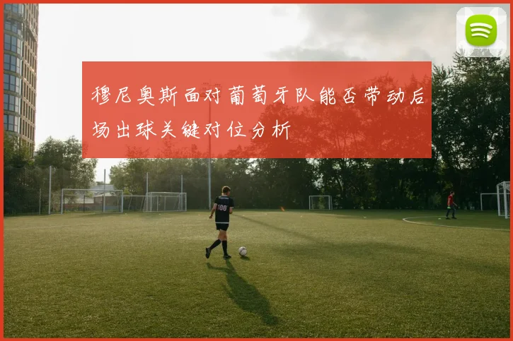 穆尼奥斯面对葡萄牙队能否带动后场出球关键对位分析