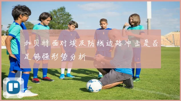 加贝特面对埃及防线边路冲击是否足够强形势分析