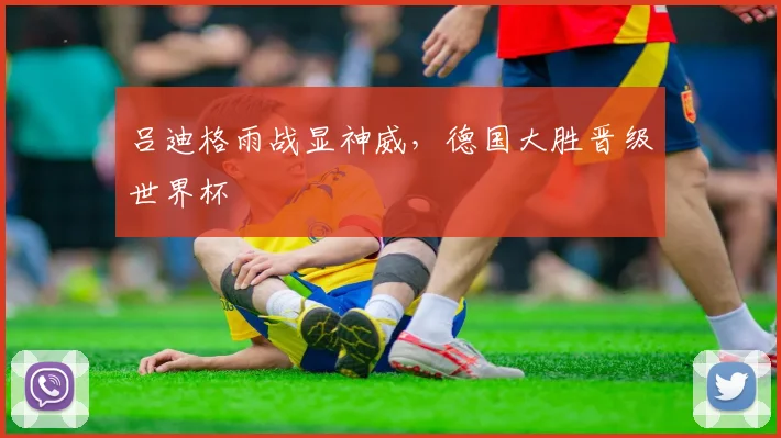 吕迪格雨战显神威，德国大胜晋级世界杯