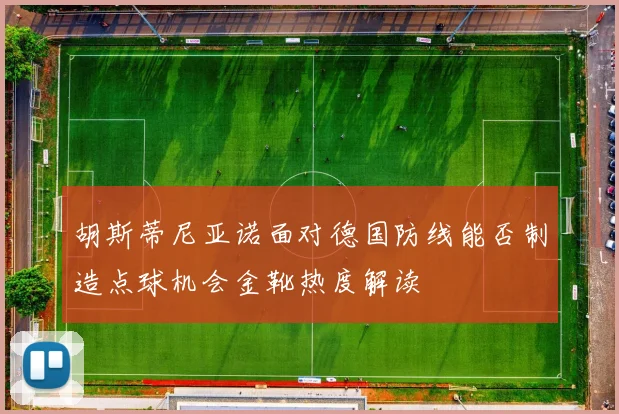 胡斯蒂尼亚诺面对德国防线能否制造点球机会金靴热度解读