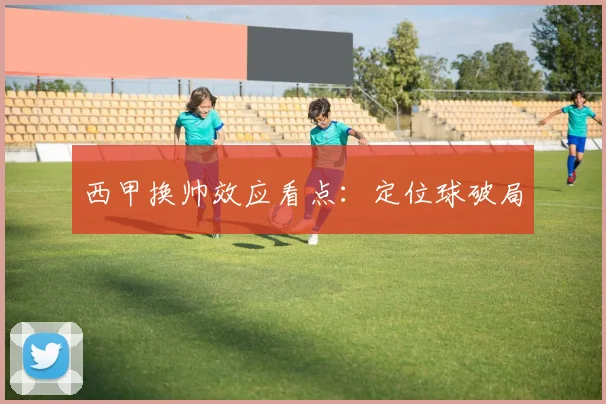 西甲换帅效应看点：定位球破局