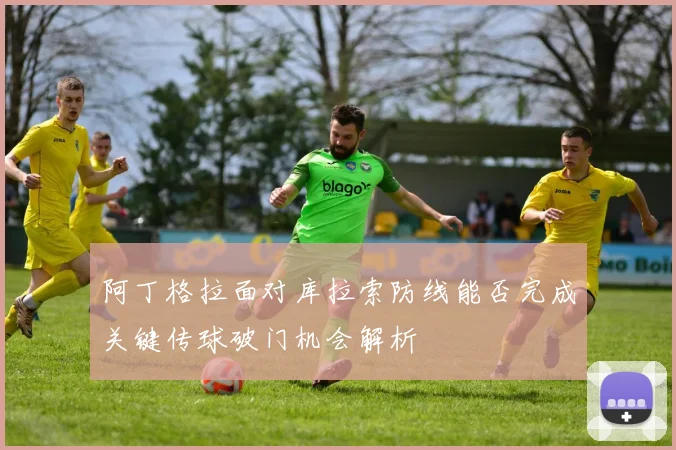 阿丁格拉面对库拉索防线能否完成关键传球破门机会解析