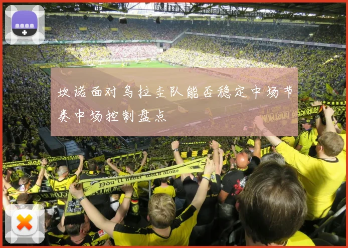坎诺面对乌拉圭队能否稳定中场节奏中场控制盘点