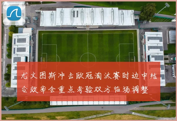 尤文图斯冲击欧冠淘汰赛时边中结合效率会重点考验双方临场调整