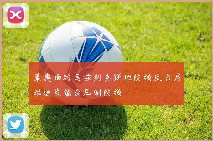 莱奥面对乌兹别克斯坦防线反击启动速度能否压制防线
