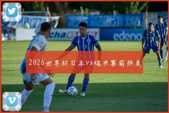 2026世界杯日本vs瑞典赛前热度
