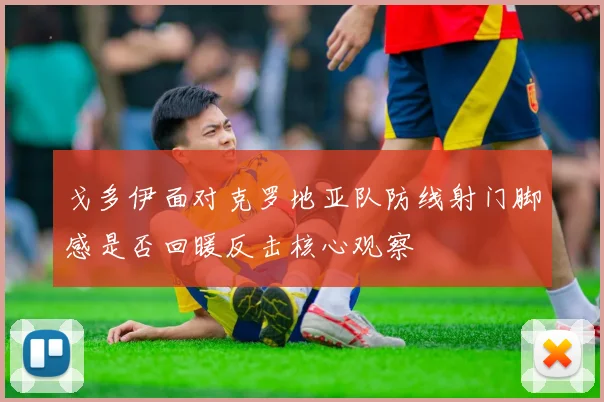 戈多伊面对克罗地亚队防线射门脚感是否回暖反击核心观察