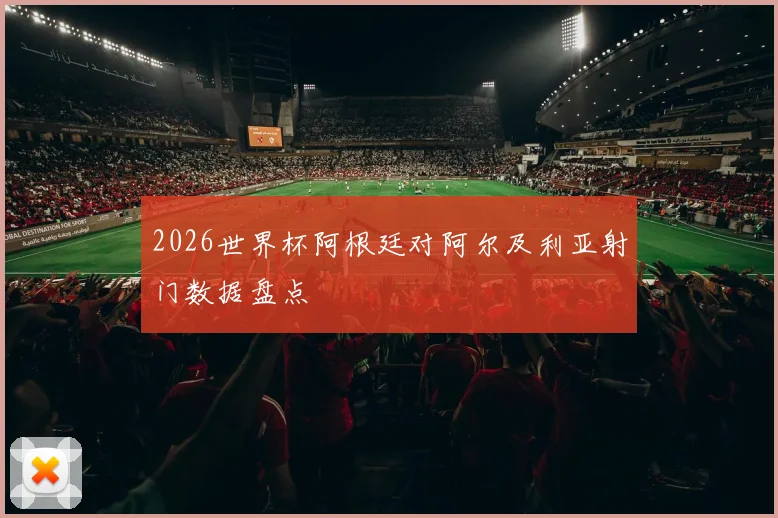 2026世界杯阿根廷对阿尔及利亚射门数据盘点