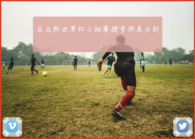 亚当斯世界杯小组赛搜索热度分析