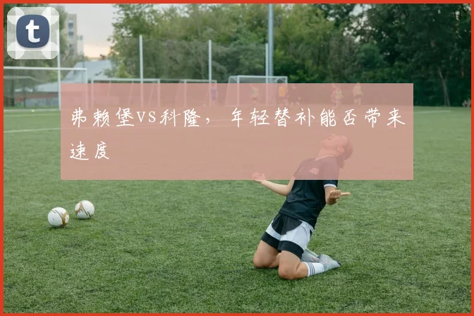 弗赖堡vs科隆，年轻替补能否带来速度