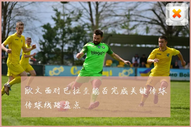 欧文面对巴拉圭能否完成关键传球传球线路盘点