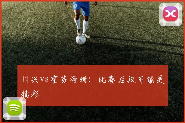 门兴vs霍芬海姆：比赛后段可能更精彩