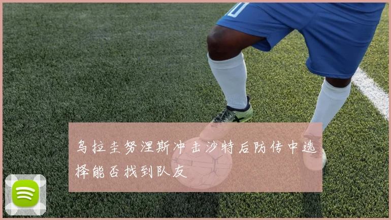 乌拉圭努涅斯冲击沙特后防传中选择能否找到队友