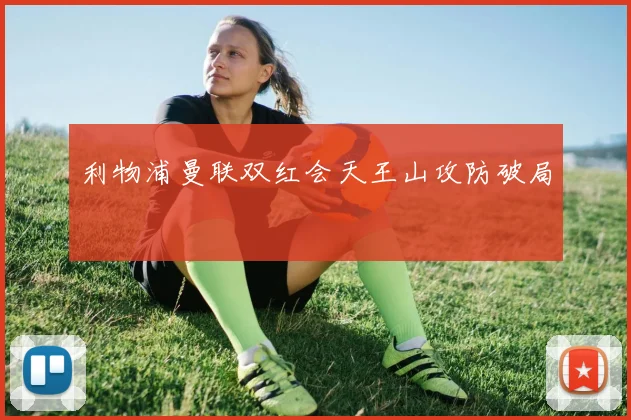 利物浦曼联双红会天王山攻防破局