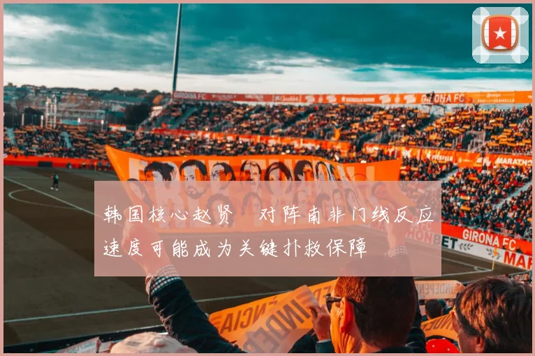 韩国核心赵贤祐对阵南非门线反应速度可能成为关键扑救保障